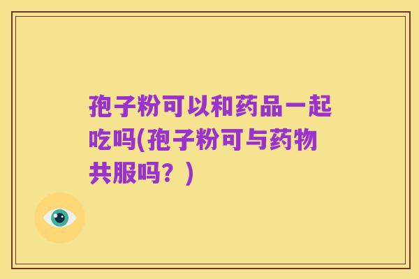 孢子粉可以和药品一起吃吗(孢子粉可与药物共服吗?)