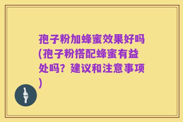 孢子粉加蜂蜜效果好吗(孢子粉搭配蜂蜜有益处吗？建议和注意事项)