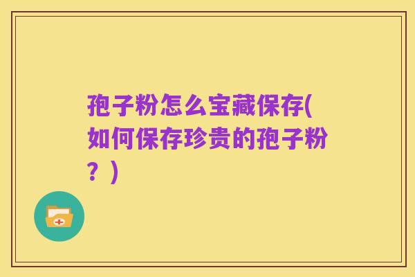 孢子粉怎么宝藏保存(如何保存珍贵的孢子粉?)