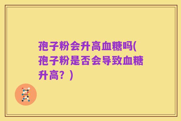 孢子粉会升高血糖吗(孢子粉是否会导致血糖升高？)