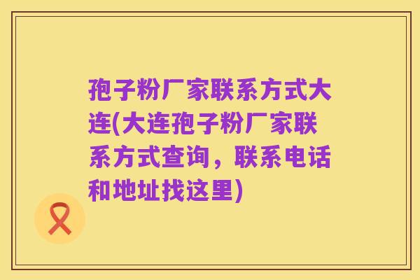 孢子粉厂家联系方式大连(大连孢子粉厂家联系方式查询，联系电话和地址找这里)