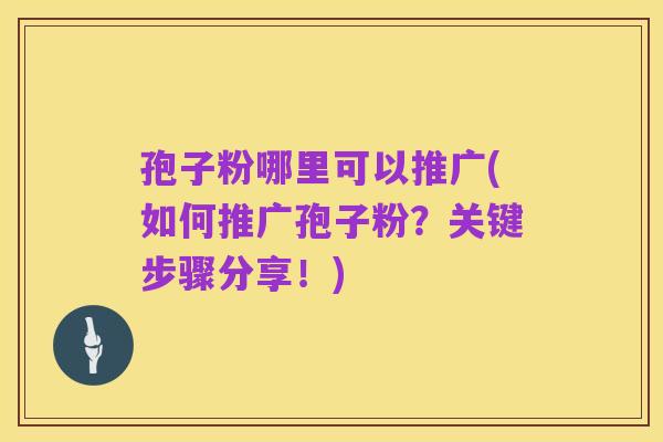 孢子粉哪里可以推广(如何推广孢子粉?关键步骤分享!)
