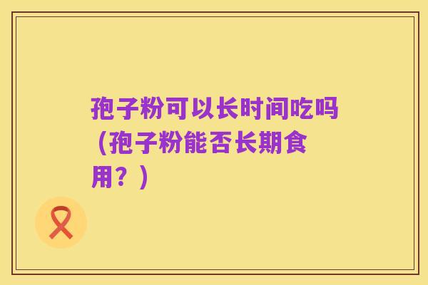 孢子粉可以长时间吃吗 (孢子粉能否长期食用?)