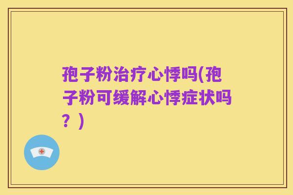孢子粉治疗心悸吗(孢子粉可缓解心悸症状吗?)