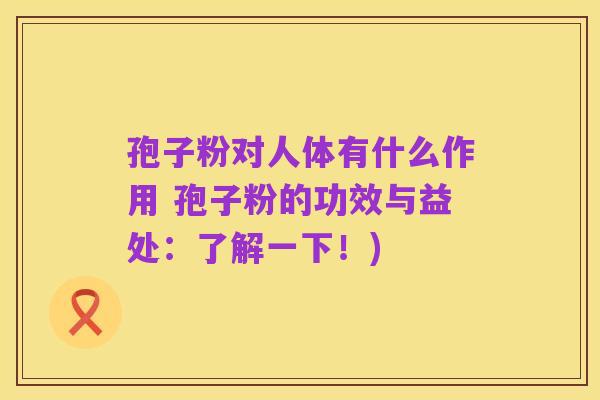孢子粉对人体有什么作用 孢子粉的功效与益处:了解一下!)