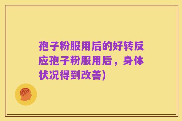 孢子粉服用后的好转反应孢子粉服用后,身体状况得到改善)