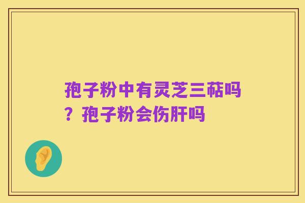 孢子粉中有灵芝三萜吗?孢子粉会伤肝吗