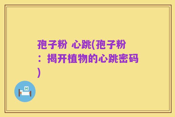 孢子粉 心跳(孢子粉:揭开植物的心跳密码)