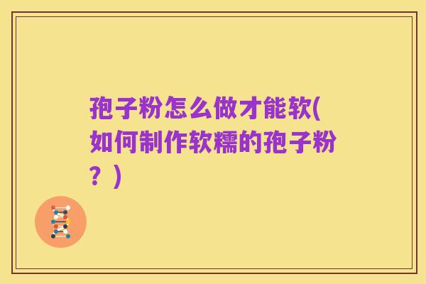 孢子粉怎么做才能软(如何制作软糯的孢子粉？)