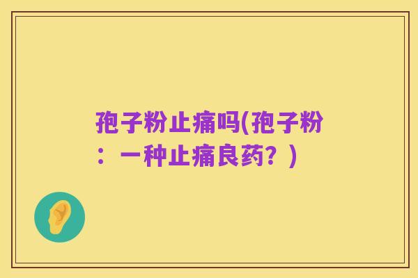 孢子粉止痛吗(孢子粉:一种止痛良药?)