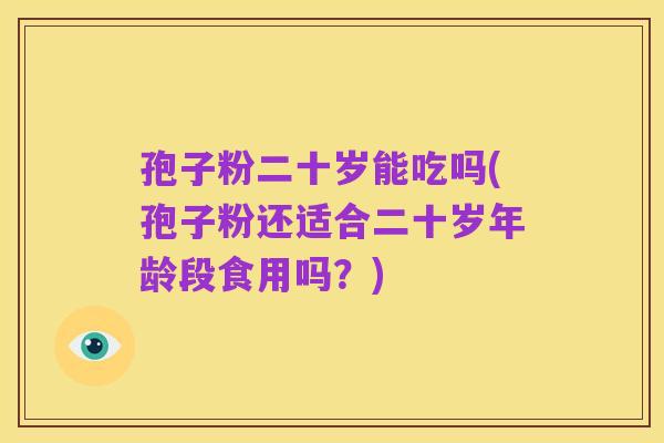 孢子粉二十岁能吃吗(孢子粉还适合二十岁年龄段食用吗?)