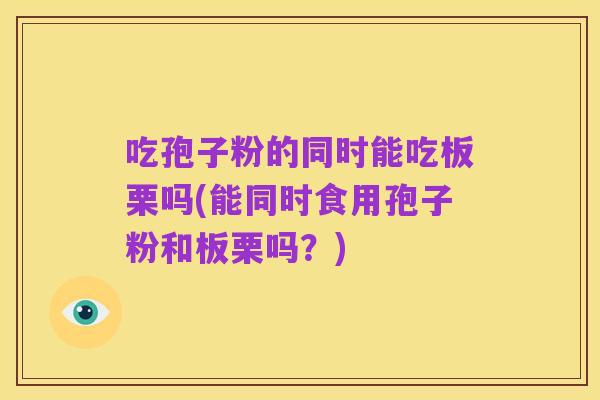 吃孢子粉的同时能吃板栗吗(能同时食用孢子粉和板栗吗？)