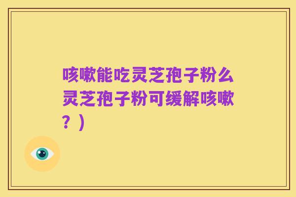 咳嗽能吃灵芝孢子粉么灵芝孢子粉可缓解咳嗽？)