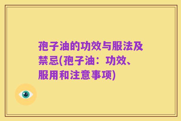 孢子油的功效与服法及禁忌(孢子油：功效、服用和注意事项)