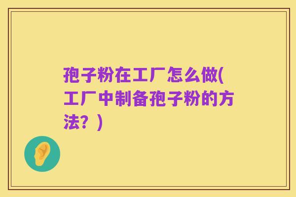 孢子粉在工厂怎么做(工厂中制备孢子粉的方法？)