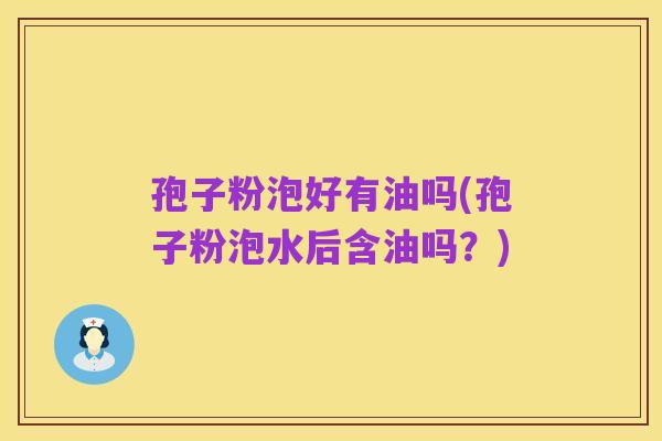孢子粉泡好有油吗(孢子粉泡水后含油吗?)