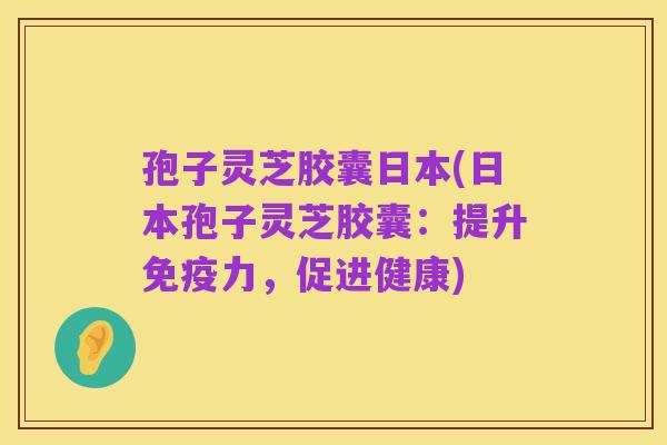 孢子灵芝胶囊日本(日本孢子灵芝胶囊:提升免疫力,促进健康)
