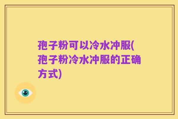 孢子粉可以冷水冲服(孢子粉冷水冲服的正确方式)