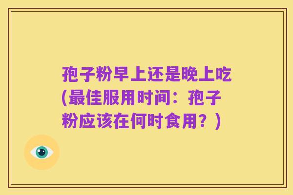 孢子粉早上还是晚上吃(最佳服用时间：孢子粉应该在何时食用？)