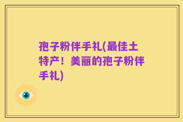 孢子粉伴手礼(最佳土特产!美丽的孢子粉伴手礼)