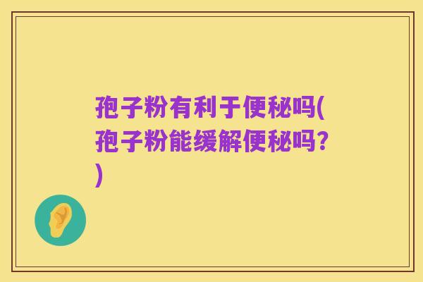 孢子粉有利于便秘吗(孢子粉能缓解便秘吗?)