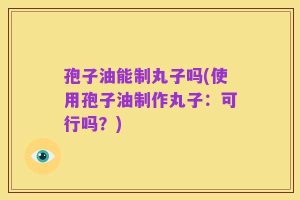 孢子油能制丸子吗(使用孢子油制作丸子:可行吗?)