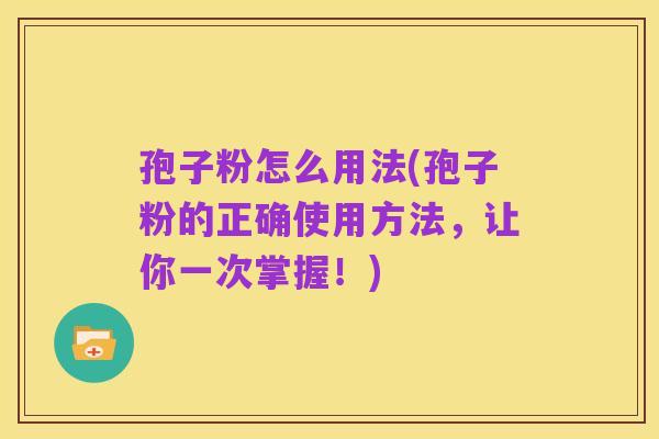 孢子粉怎么用法(孢子粉的正确使用方法，让你一次掌握！)