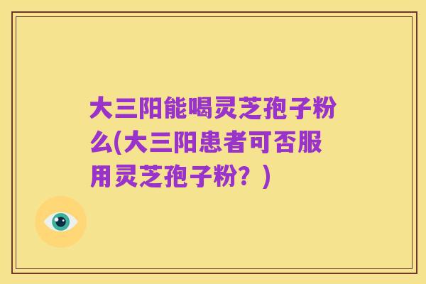 大三阳能喝灵芝孢子粉么(大三阳患者可否服用灵芝孢子粉?)