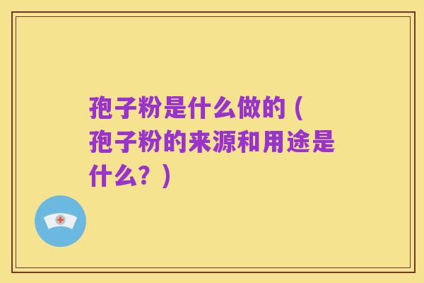 孢子粉是什么做的 (孢子粉的来源和用途是什么？)