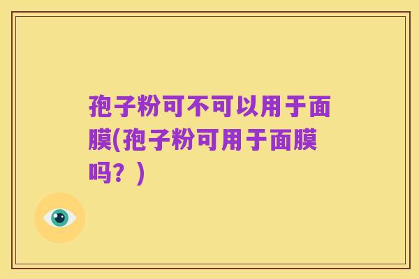 孢子粉可不可以用于面膜(孢子粉可用于面膜吗?)