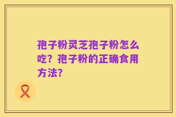 孢子粉灵芝孢子粉怎么吃？孢子粉的正确食用方法？