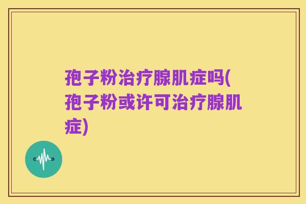 孢子粉治疗腺肌症吗(孢子粉或许可治疗腺肌症)