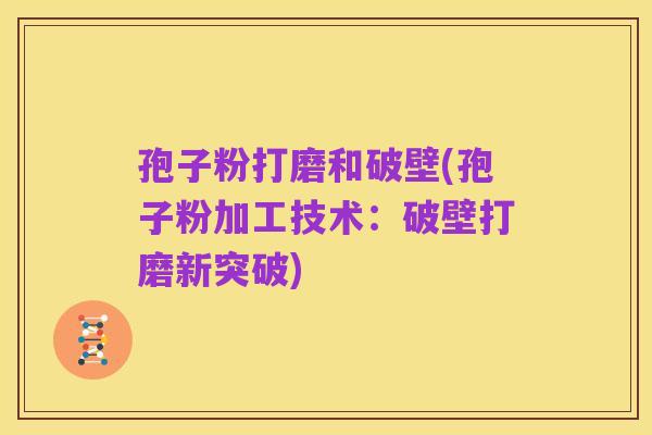 孢子粉打磨和破壁(孢子粉加工技术：破壁打磨新突破)