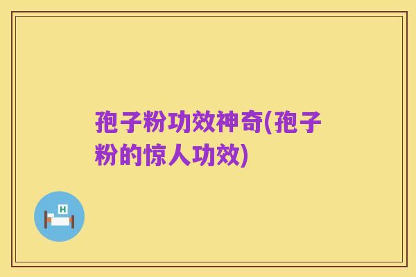 孢子粉功效神奇(孢子粉的惊人功效)