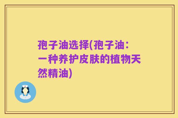 孢子油选择(孢子油:一种养护皮肤的植物天然精油)