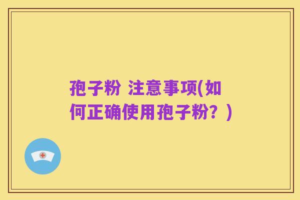 孢子粉 注意事项(如何正确使用孢子粉?)