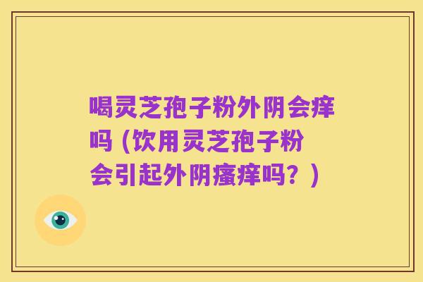 喝灵芝孢子粉外阴会痒吗 (饮用灵芝孢子粉会引起外阴瘙痒吗?)