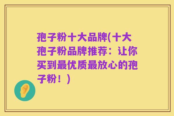孢子粉十大品牌(十大孢子粉品牌推荐：让你买到最优质最放心的孢子粉！)