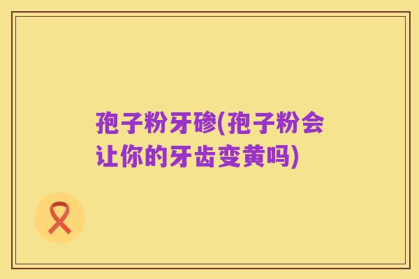 孢子粉牙碜(孢子粉会让你的牙齿变黄吗)