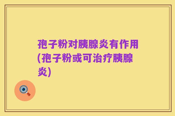 孢子粉对胰腺炎有作用(孢子粉或可治疗胰腺炎)