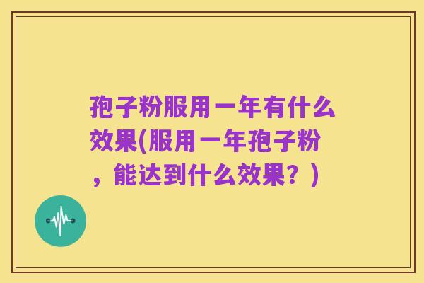 孢子粉服用一年有什么效果(服用一年孢子粉，能达到什么效果？)