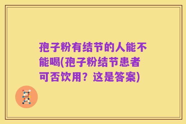 孢子粉有结节的人能不能喝(孢子粉结节患者可否饮用？这是答案)