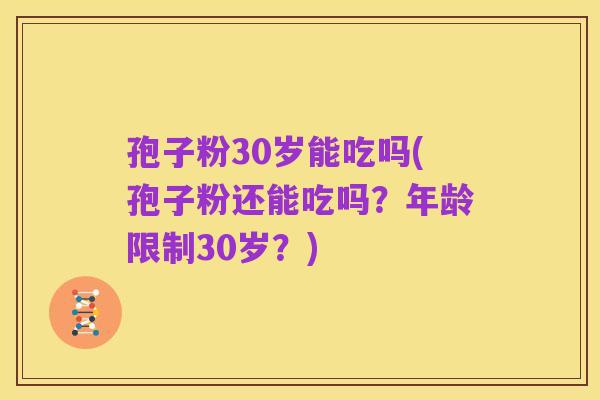 孢子粉30岁能吃吗(孢子粉还能吃吗?年龄限制30岁?)
