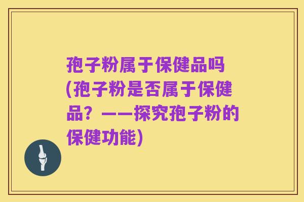 孢子粉属于保健品吗 (孢子粉是否属于保健品？——探究孢子粉的保健功能)