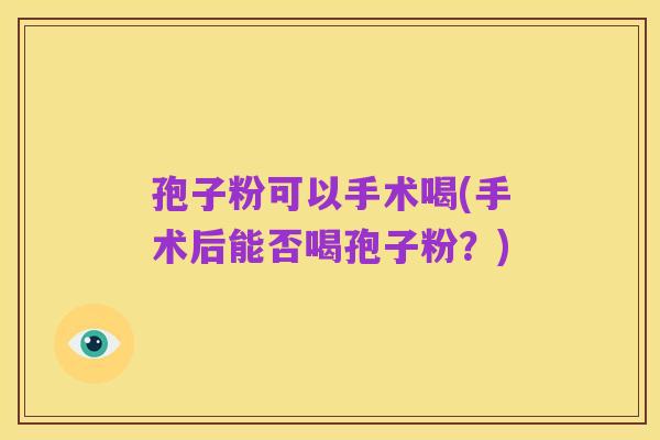 孢子粉可以手术喝(手术后能否喝孢子粉?)