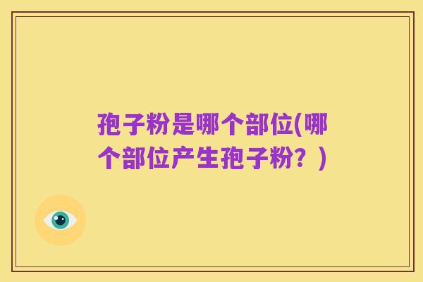 孢子粉是哪个部位(哪个部位产生孢子粉?)