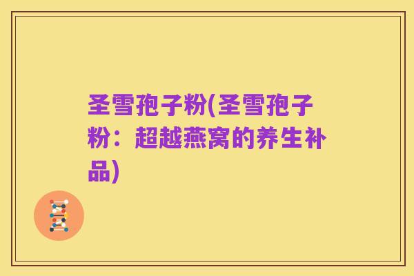 圣雪孢子粉(圣雪孢子粉:超越燕窝的养生补品)