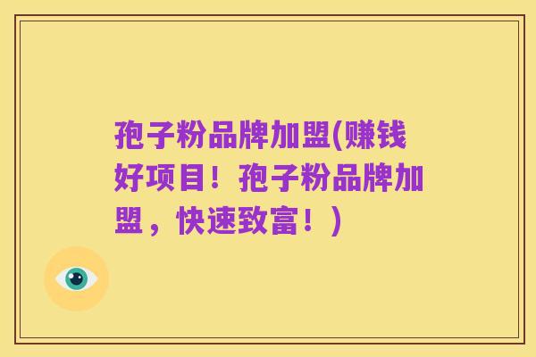 孢子粉品牌加盟(赚钱好项目！孢子粉品牌加盟，快速致富！)