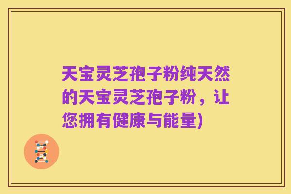 天宝灵芝孢子粉纯天然的天宝灵芝孢子粉，让您拥有健康与能量)