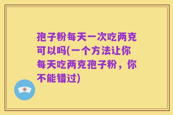 孢子粉每天一次吃两克可以吗(一个方法让你每天吃两克孢子粉,你不能错过)